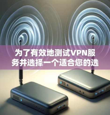 为了有效地测试VPN服务并选择一个适合您的选项,以下是一份有条理的测试指南和步骤建议