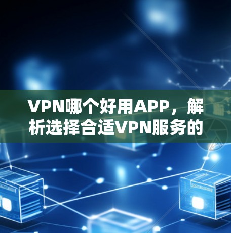 VPN哪个好用APP,解析选择合适VPN服务的关键