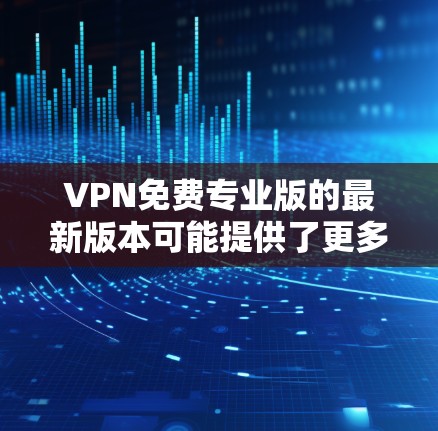 VPN免费专业版的最新版本可能提供了更多的功能和改进，但仍然需要仔细评估其性能和安全性。以下是对VPN免费专业版最新版本的详细分析